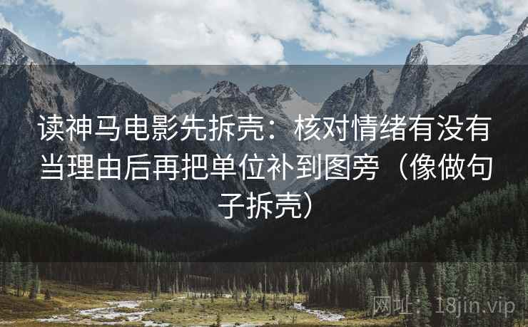 读神马电影先拆壳：核对情绪有没有当理由后再把单位补到图旁（像做句子拆壳）