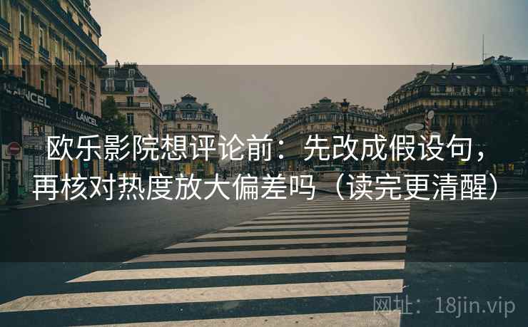 欧乐影院想评论前：先改成假设句，再核对热度放大偏差吗（读完更清醒）